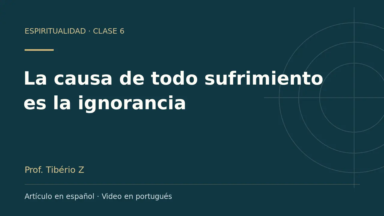 Clase 6: La causa de todo sufrimiento es la ignorancia. Artículo en español y video en portugués.
